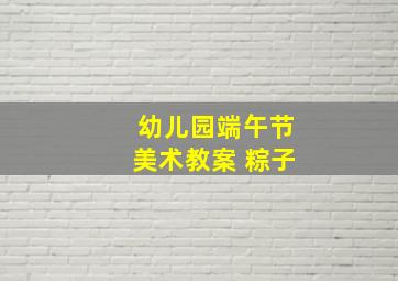 幼儿园端午节美术教案 粽子